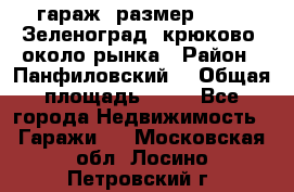 гараж, размер  6*4 , Зеленоград, крюково, около рынка › Район ­ Панфиловский  › Общая площадь ­ 24 - Все города Недвижимость » Гаражи   . Московская обл.,Лосино-Петровский г.